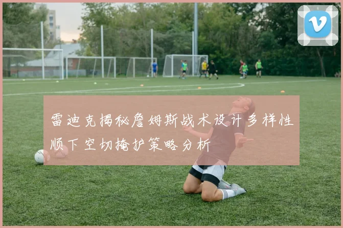 雷迪克揭秘詹姆斯战术设计多样性顺下空切掩护策略分析