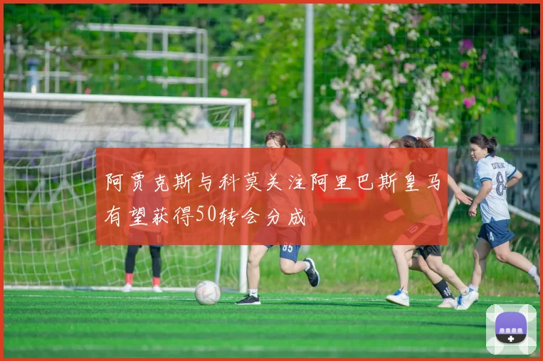阿贾克斯与科莫关注阿里巴斯皇马有望获得50转会分成