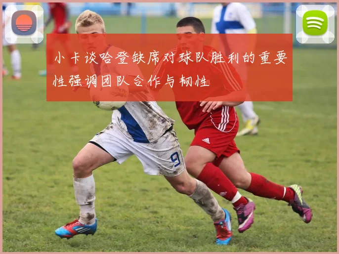 小卡谈哈登缺席对球队胜利的重要性强调团队合作与韧性