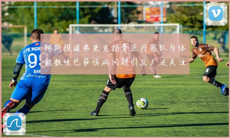 阿斯报道弗里克指责医疗团队与体能教练巴萨伤病问题引发广泛关注