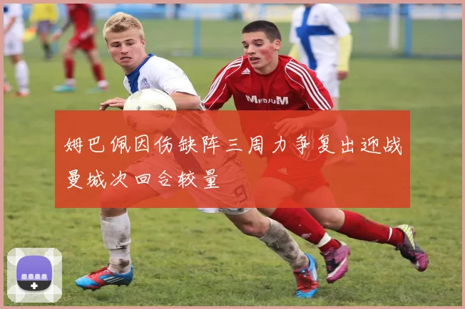 姆巴佩因伤缺阵三周力争复出迎战曼城次回合较量