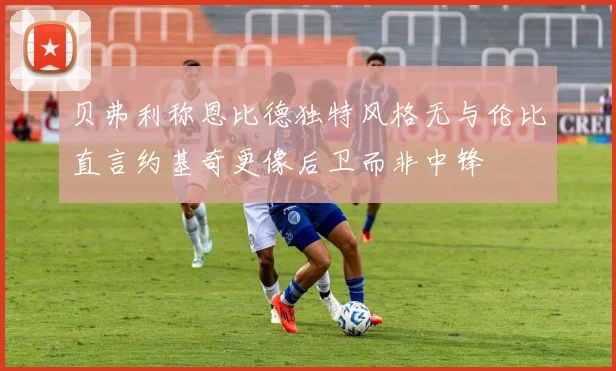 贝弗利称恩比德独特风格无与伦比直言约基奇更像后卫而非中锋