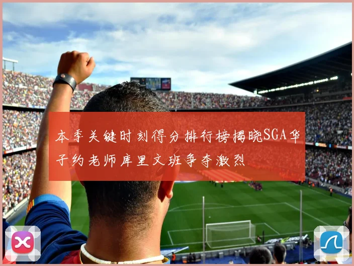 本季关键时刻得分排行榜揭晓SGA华子约老师库里文班争夺激烈