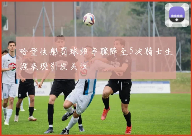 哈登快船罚球频率骤降至5次骑士生涯表现引发关注