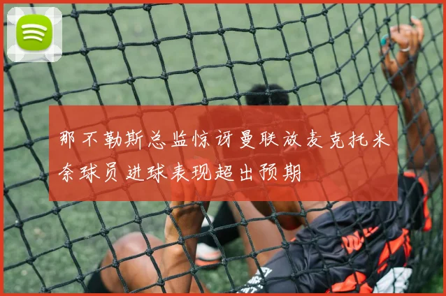 那不勒斯总监惊讶曼联放麦克托米奈球员进球表现超出预期