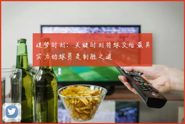 追梦时刻：关键时刻将球交给最具实力的球员是制胜之道