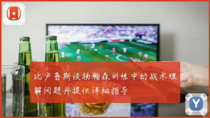 比卢普斯谈杨瀚森训练中的战术理解问题并提供详细指导