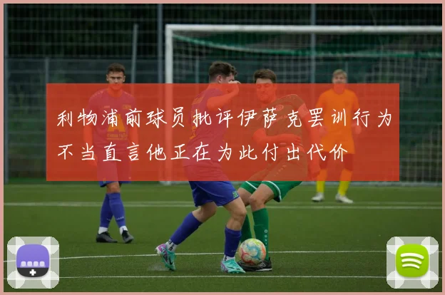 利物浦前球员批评伊萨克罢训行为不当直言他正在为此付出代价