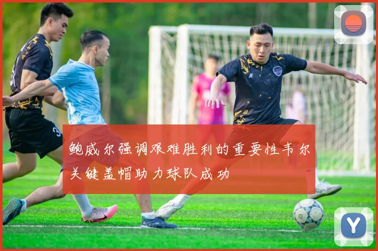 鲍威尔强调艰难胜利的重要性韦尔关键盖帽助力球队成功