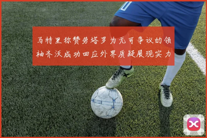 马特里称赞劳塔罗为无可争议的领袖齐沃成功回应外界质疑展现实力