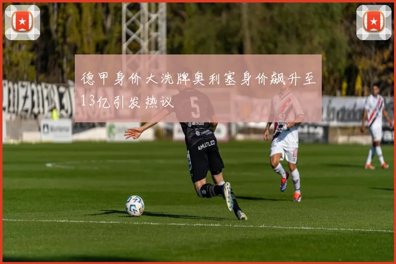 德甲身价大洗牌奥利塞身价飙升至13亿引发热议