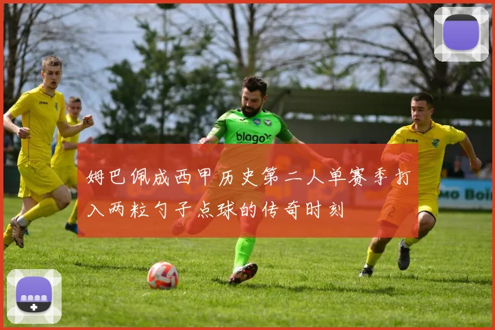 姆巴佩成西甲历史第二人单赛季打入两粒勺子点球的传奇时刻