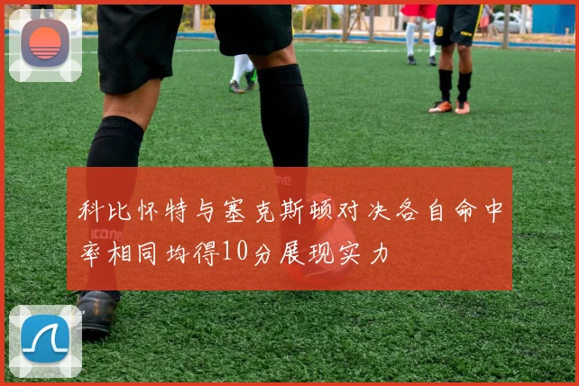 科比怀特与塞克斯顿对决各自命中率相同均得10分展现实力