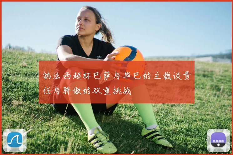 执法西超杯巴萨与毕巴的主裁谈责任与骄傲的双重挑战