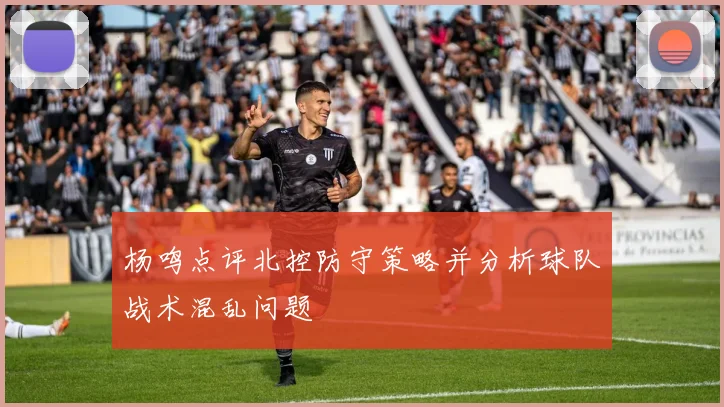 杨鸣点评北控防守策略并分析球队战术混乱问题