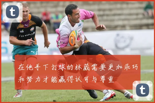 在他手下打球的林葳需要更加乖巧和努力才能赢得认可与尊重