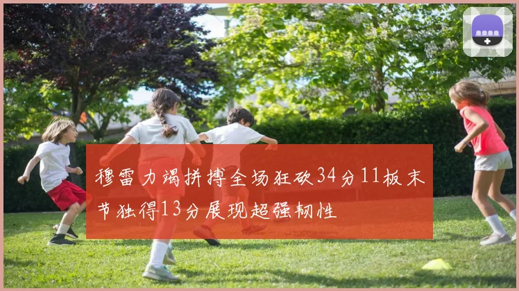 穆雷力竭拼搏全场狂砍34分11板末节独得13分展现超强韧性