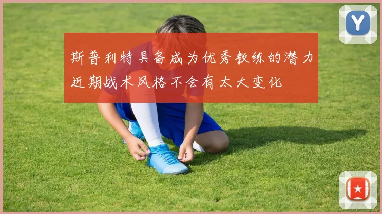 斯普利特具备成为优秀教练的潜力近期战术风格不会有太大变化