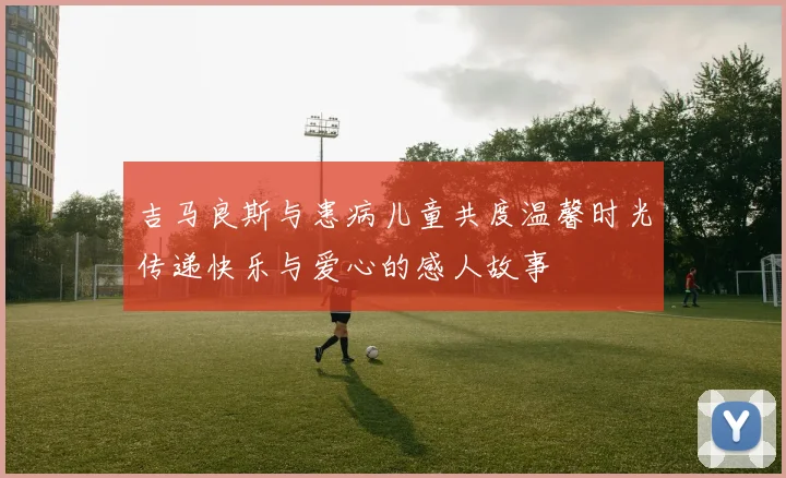吉马良斯与患病儿童共度温馨时光传递快乐与爱心的感人故事