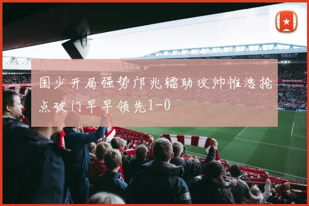 国少开局强势邝兆镭助攻帅惟浩抢点破门早早领先1-0