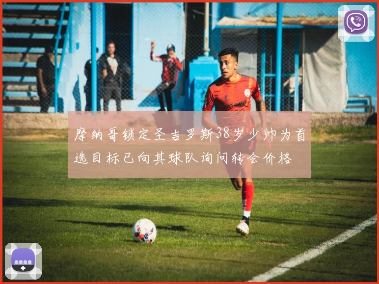 摩纳哥锁定圣吉罗斯38岁少帅为首选目标已向其球队询问转会价格