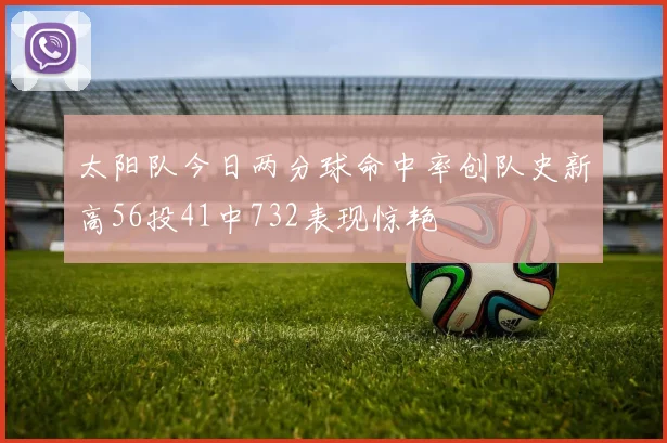太阳队今日两分球命中率创队史新高56投41中732表现惊艳