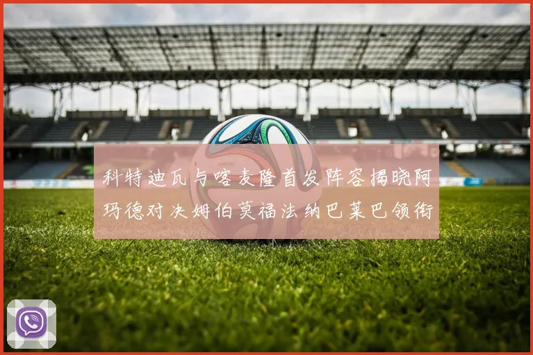 科特迪瓦与喀麦隆首发阵容揭晓阿玛德对决姆伯莫福法纳巴莱巴领衔出战