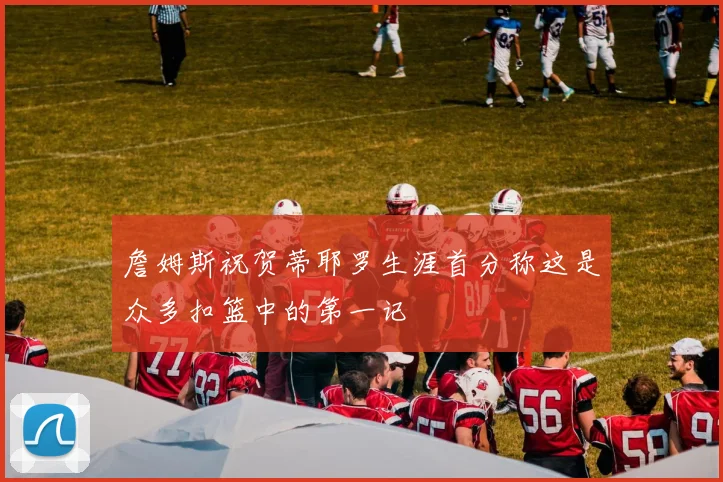 詹姆斯祝贺蒂耶罗生涯首分称这是众多扣篮中的第一记