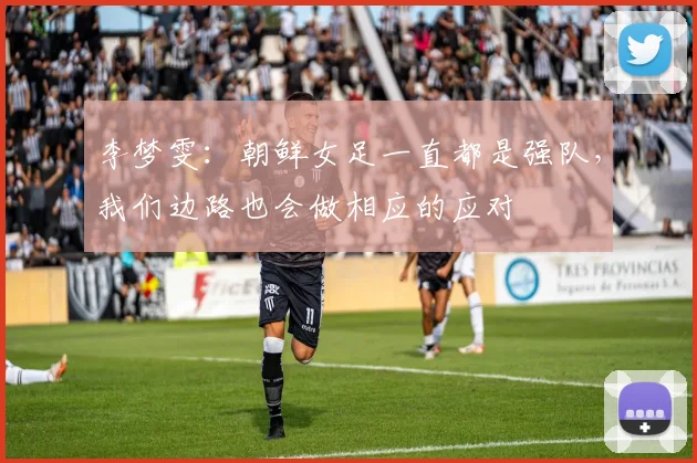 李梦雯：朝鲜女足一直都是强队，我们边路也会做相应的应对