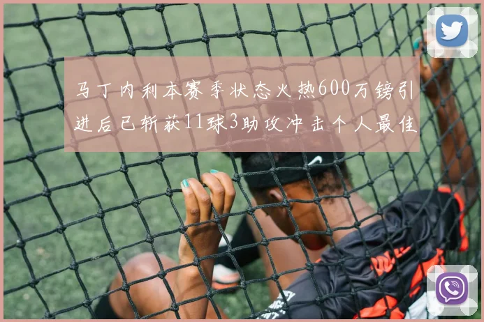 马丁内利本赛季状态火热600万镑引进后已斩获11球3助攻冲击个人最佳表现