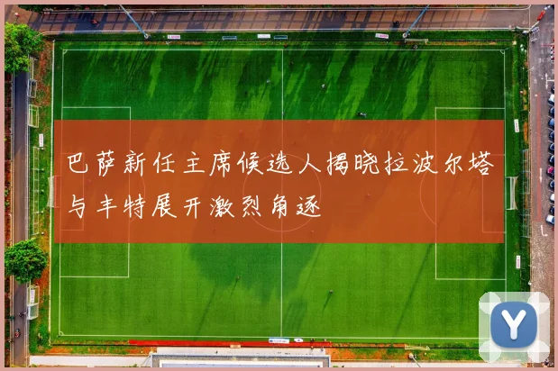 巴萨新任主席候选人揭晓拉波尔塔与丰特展开激烈角逐