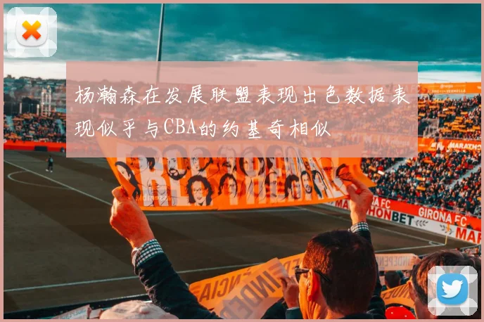 杨瀚森在发展联盟表现出色数据表现似乎与CBA的约基奇相似