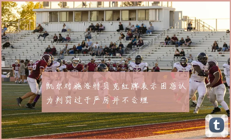 凯尔对施洛特贝克红牌表示困惑认为判罚过于严厉并不合理