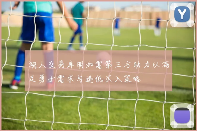 湖人交易库明加需第三方助力以满足勇士需求与逢低买入策略