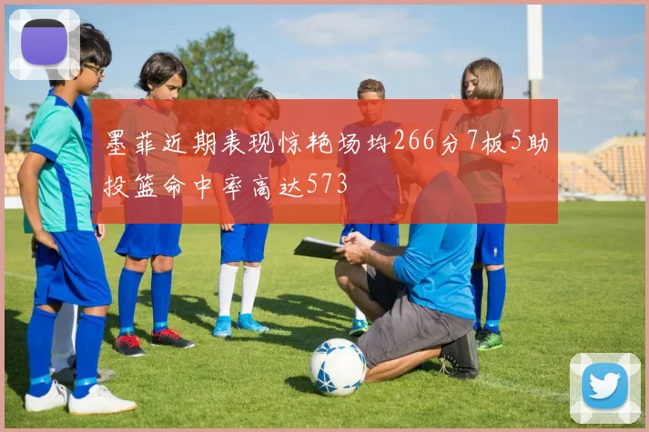墨菲近期表现惊艳场均266分7板5助投篮命中率高达573