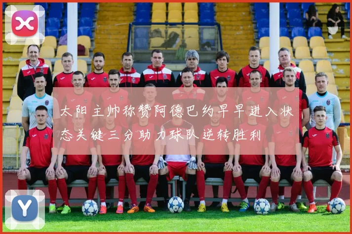 太阳主帅称赞阿德巴约早早进入状态关键三分助力球队逆转胜利