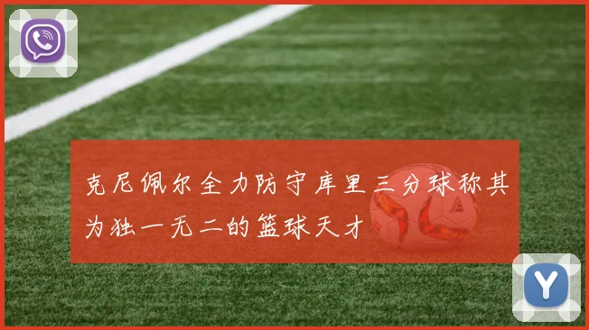 克尼佩尔全力防守库里三分球称其为独一无二的篮球天才