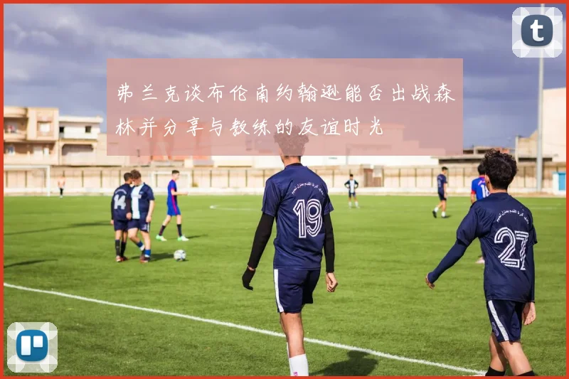 弗兰克谈布伦南约翰逊能否出战森林并分享与教练的友谊时光