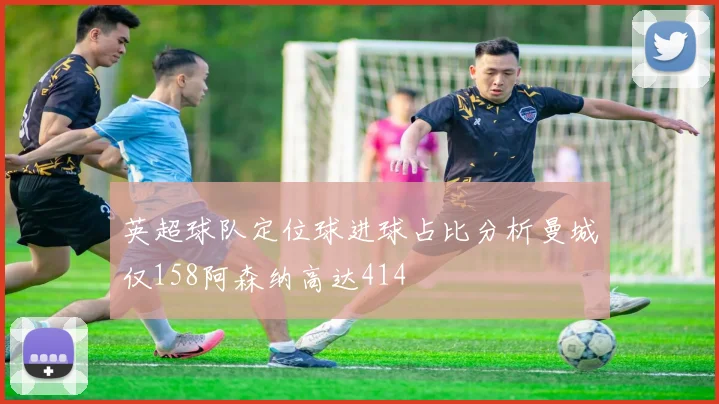 英超球队定位球进球占比分析曼城仅158阿森纳高达414