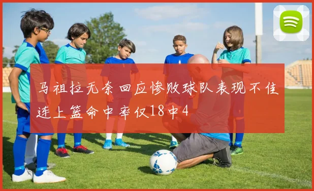 马祖拉无奈回应惨败球队表现不佳连上篮命中率仅18中4