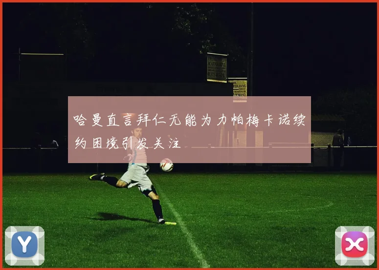 哈曼直言拜仁无能为力帕梅卡诺续约困境引发关注