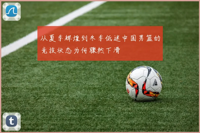 从夏季辉煌到冬季低迷中国男篮的竞技状态为何骤然下滑