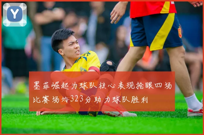 墨菲崛起为球队核心表现抢眼四场比赛场均323分助力球队胜利