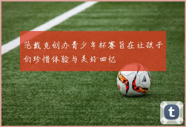 范戴克创办青少年杯赛旨在让孩子们珍惜体验与美好回忆