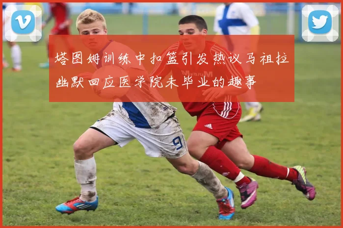 塔图姆训练中扣篮引发热议马祖拉幽默回应医学院未毕业的趣事